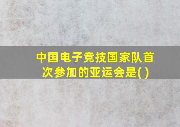 中国电子竞技国家队首次参加的亚运会是( )